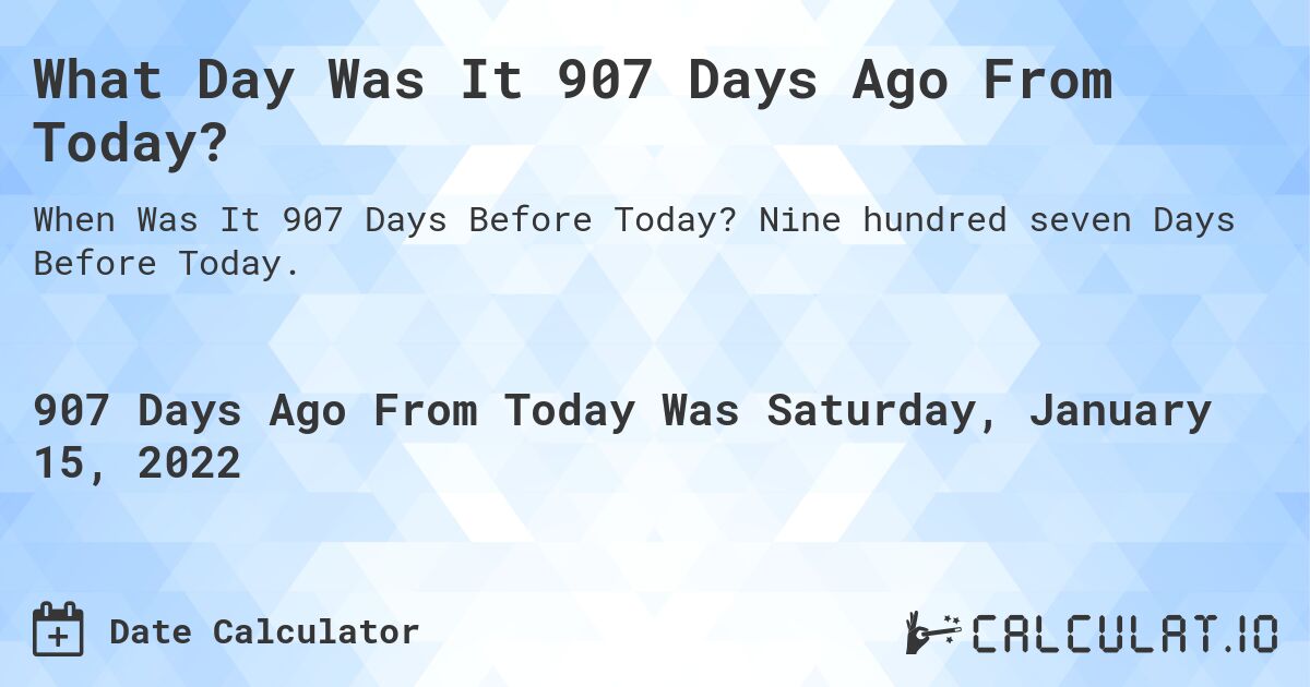 What Day Was It 907 Days Ago From Today?. Nine hundred seven Days Before Today.