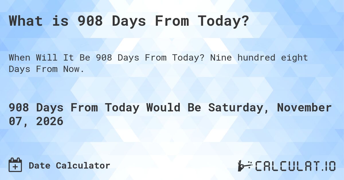 What is 908 Days From Today?. Nine hundred eight Days From Now.