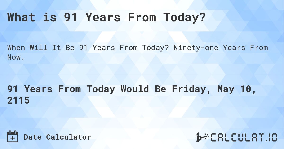 What is 91 Years From Today?. Ninety-one Years From Now.
