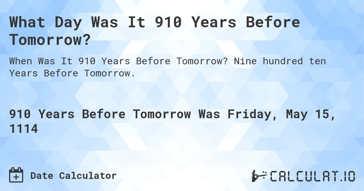 What Day Was It 910 Years Before Tomorrow?. Nine hundred ten Years Before Tomorrow.