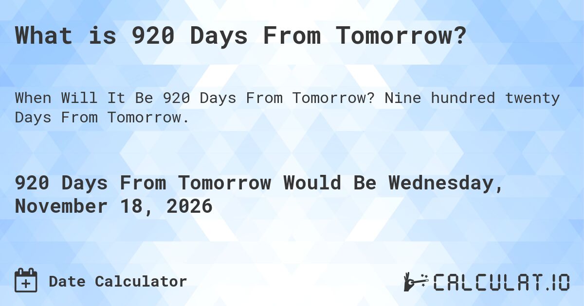 What is 920 Days From Tomorrow?. Nine hundred twenty Days From Tomorrow.