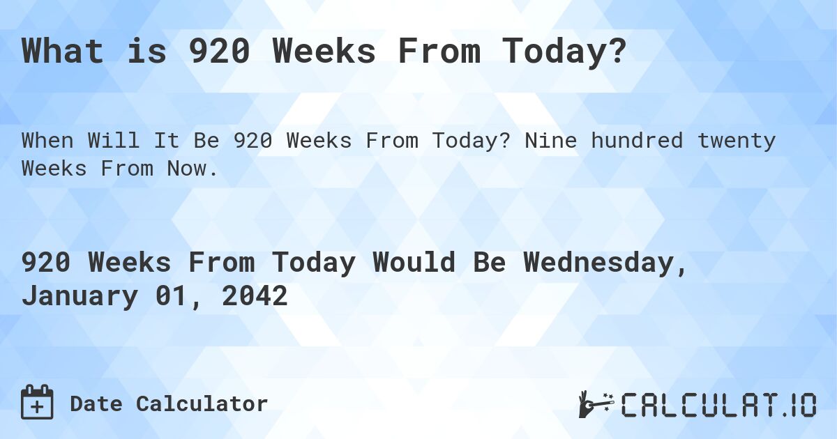 What is 920 Weeks From Today?. Nine hundred twenty Weeks From Now.