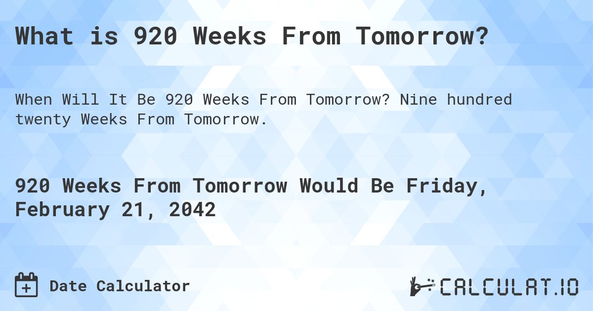 What is 920 Weeks From Tomorrow?. Nine hundred twenty Weeks From Tomorrow.