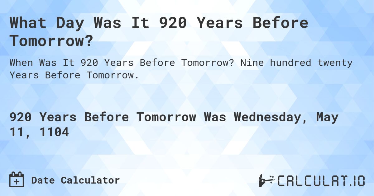 What Day Was It 920 Years Before Tomorrow?. Nine hundred twenty Years Before Tomorrow.