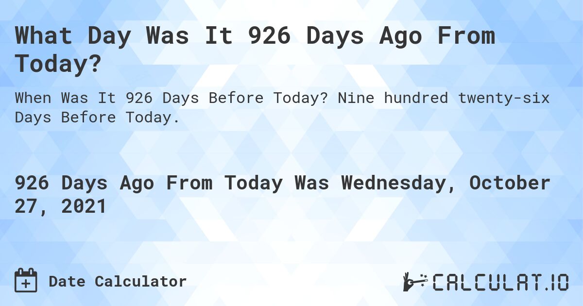 What Day Was It 926 Days Ago From Today?. Nine hundred twenty-six Days Before Today.