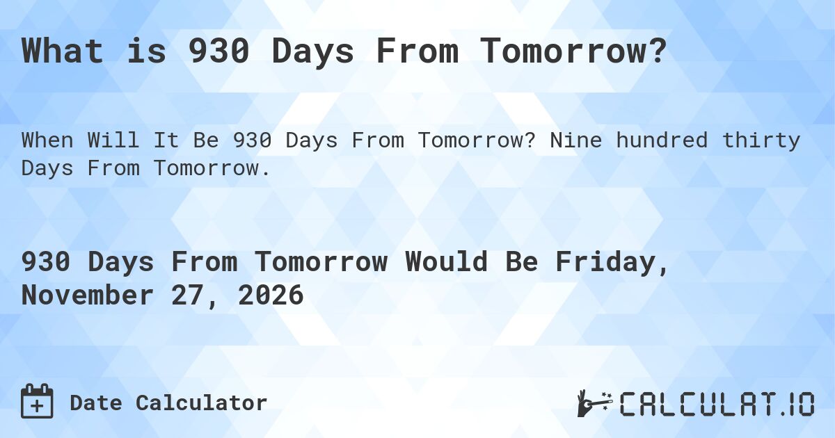 What is 930 Days From Tomorrow?. Nine hundred thirty Days From Tomorrow.