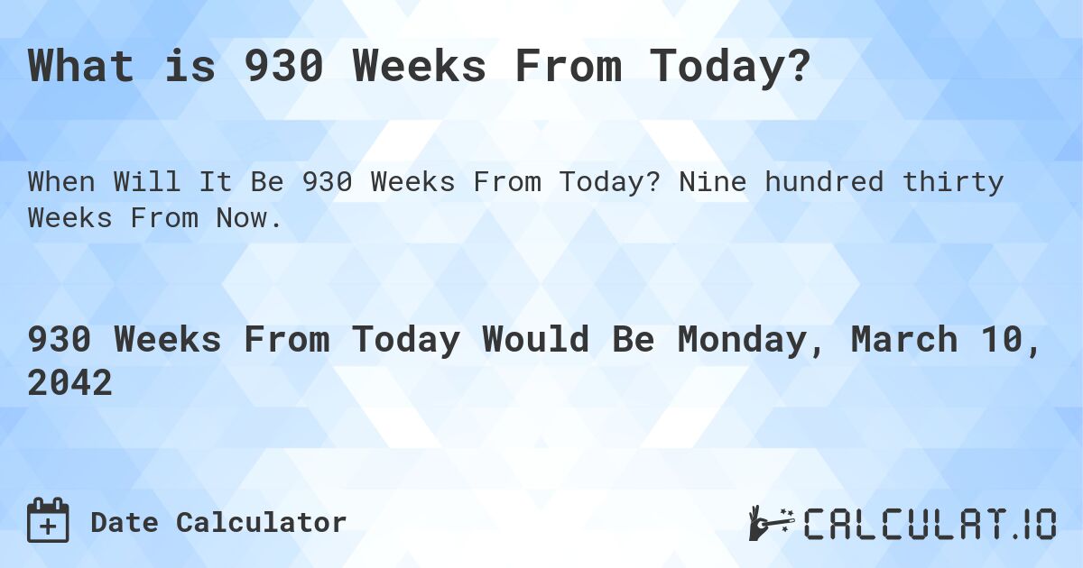What is 930 Weeks From Today?. Nine hundred thirty Weeks From Now.