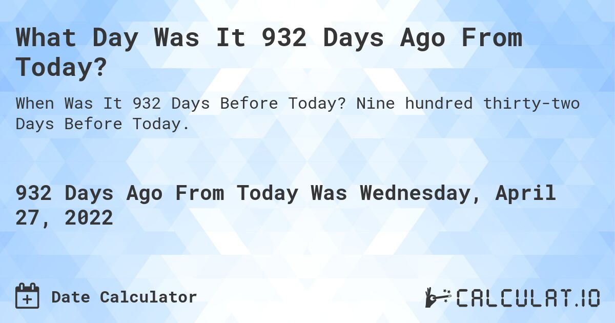 What Day Was It 932 Days Ago From Today?. Nine hundred thirty-two Days Before Today.