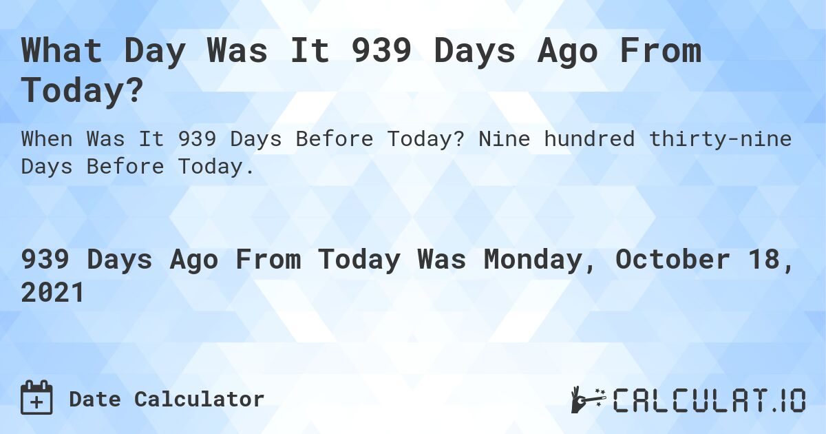 What Day Was It 939 Days Ago From Today?. Nine hundred thirty-nine Days Before Today.