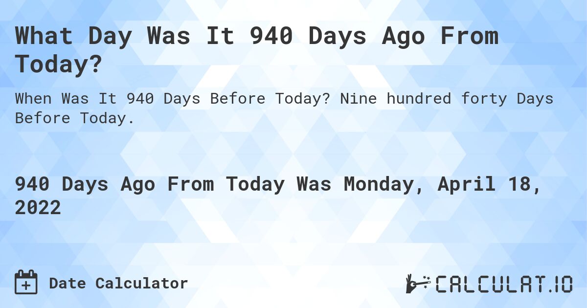 What Day Was It 940 Days Ago From Today?. Nine hundred forty Days Before Today.