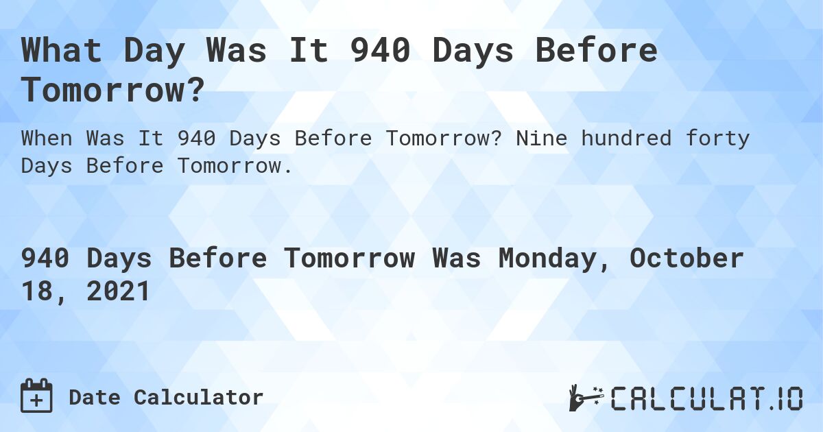 What Day Was It 940 Days Before Tomorrow?. Nine hundred forty Days Before Tomorrow.