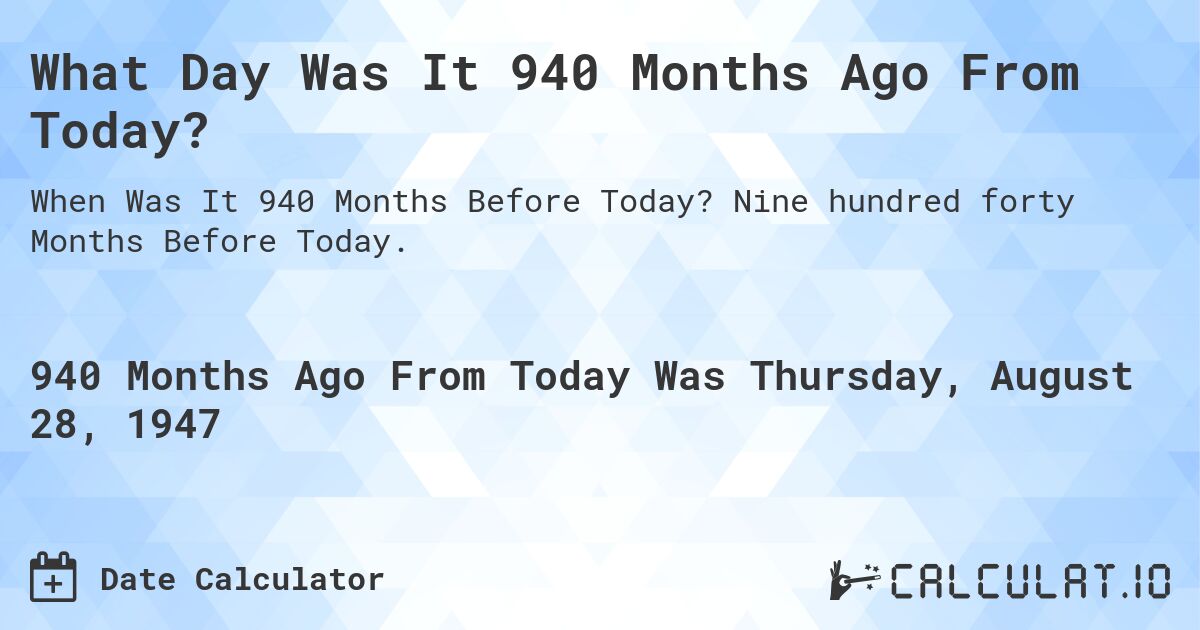 What Day Was It 940 Months Ago From Today?. Nine hundred forty Months Before Today.