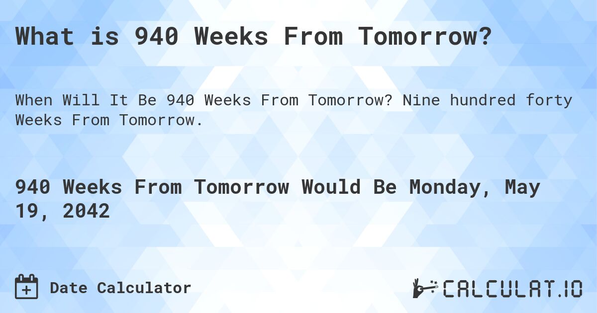 What is 940 Weeks From Tomorrow?. Nine hundred forty Weeks From Tomorrow.