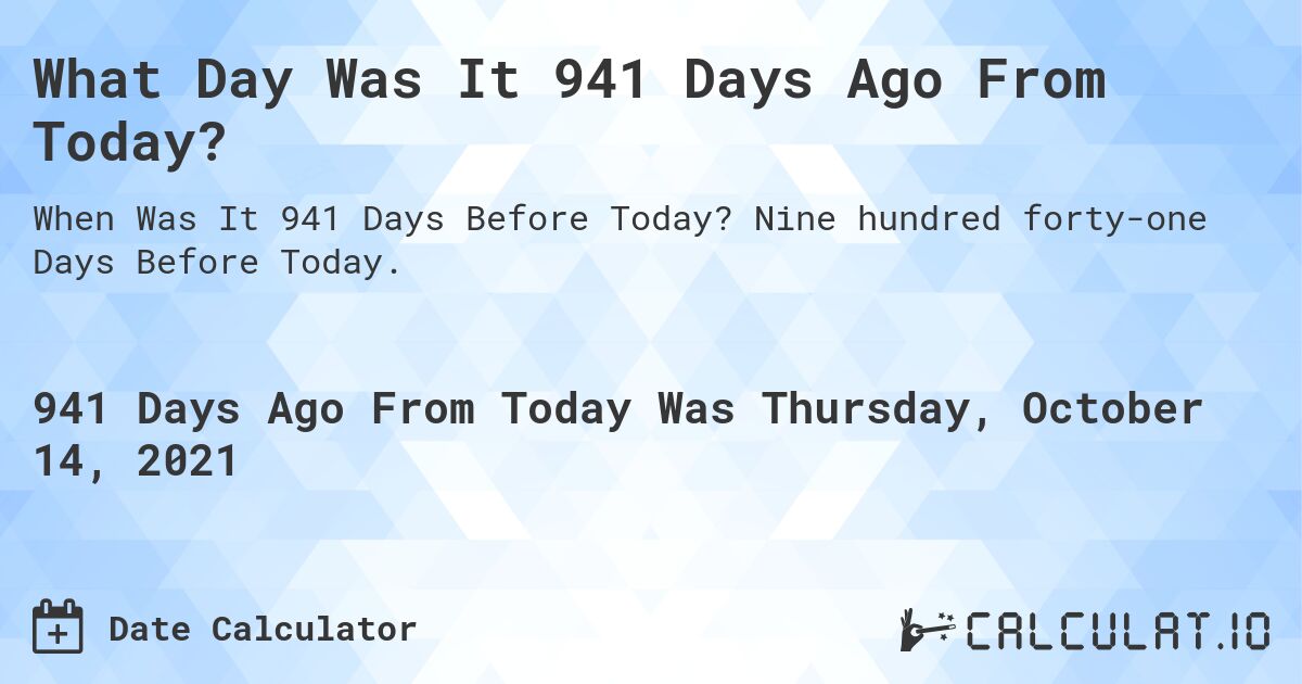 What Day Was It 941 Days Ago From Today?. Nine hundred forty-one Days Before Today.