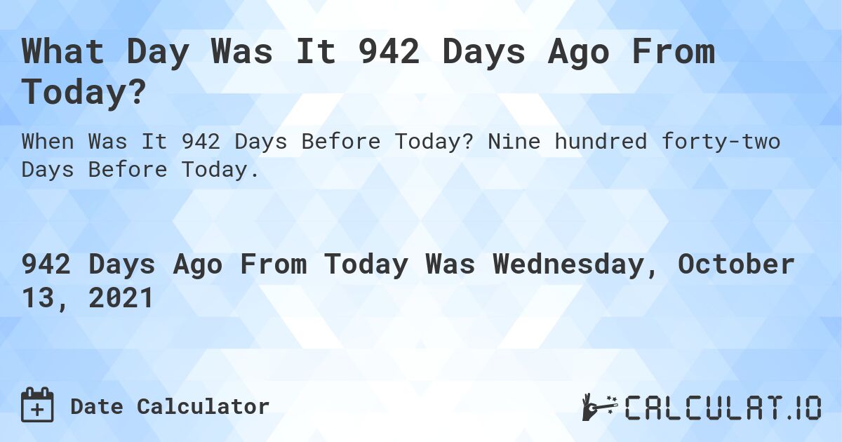 What Day Was It 942 Days Ago From Today?. Nine hundred forty-two Days Before Today.
