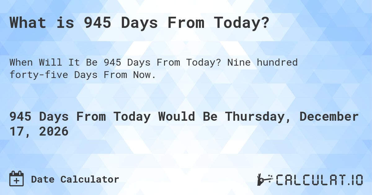 What is 945 Days From Today?. Nine hundred forty-five Days From Now.