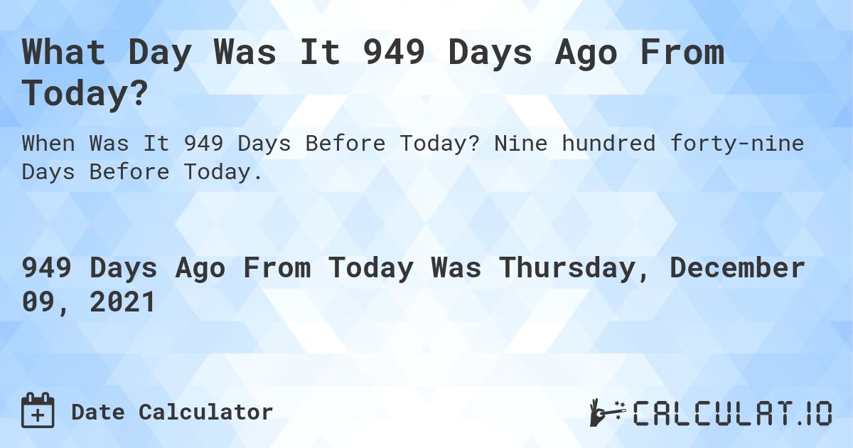 What Day Was It 949 Days Ago From Today?. Nine hundred forty-nine Days Before Today.