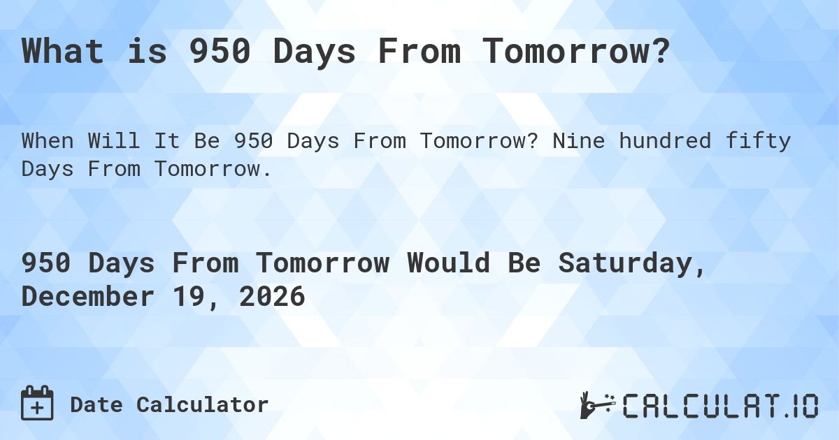 What is 950 Days From Tomorrow?. Nine hundred fifty Days From Tomorrow.