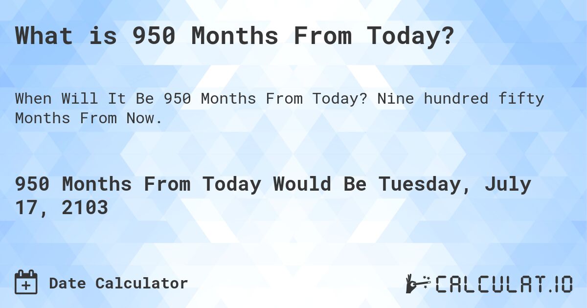What is 950 Months From Today?. Nine hundred fifty Months From Now.