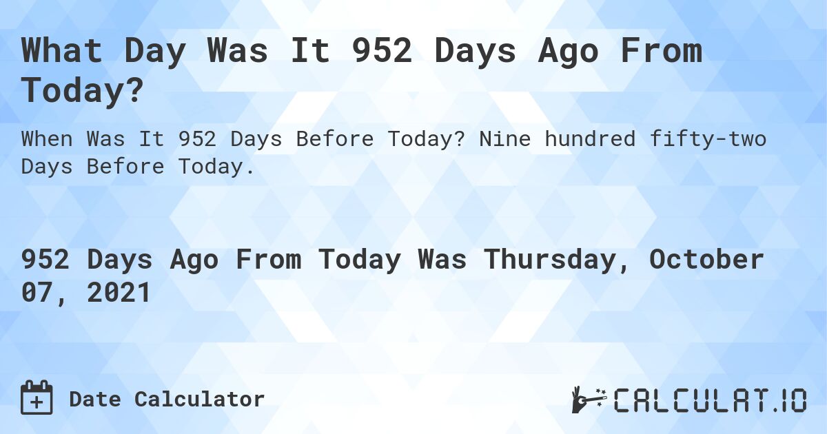 What Day Was It 952 Days Ago From Today?. Nine hundred fifty-two Days Before Today.