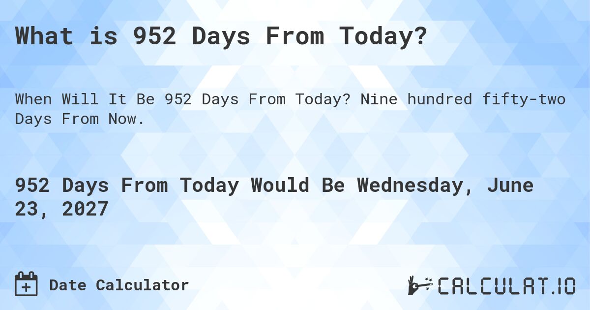 What is 952 Days From Today?. Nine hundred fifty-two Days From Now.