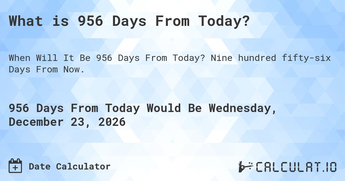 What is 956 Days From Today?. Nine hundred fifty-six Days From Now.
