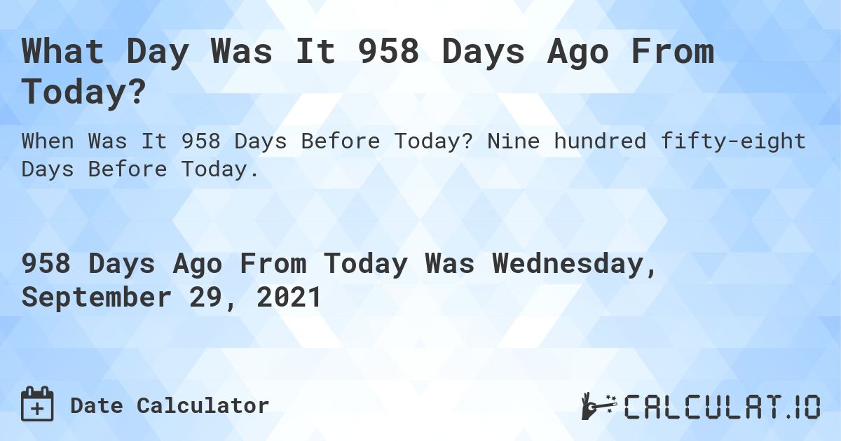 What Day Was It 958 Days Ago From Today?. Nine hundred fifty-eight Days Before Today.
