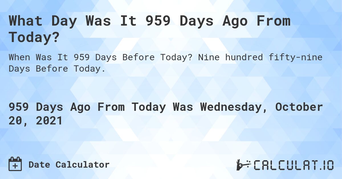 What Day Was It 959 Days Ago From Today?. Nine hundred fifty-nine Days Before Today.