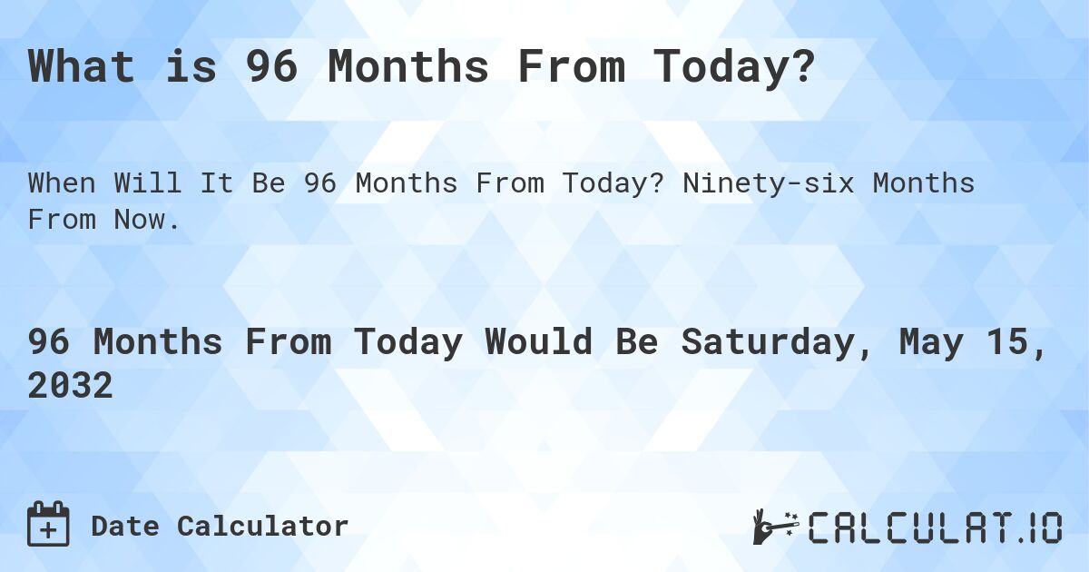 What is 96 Months From Today?. Ninety-six Months From Now.
