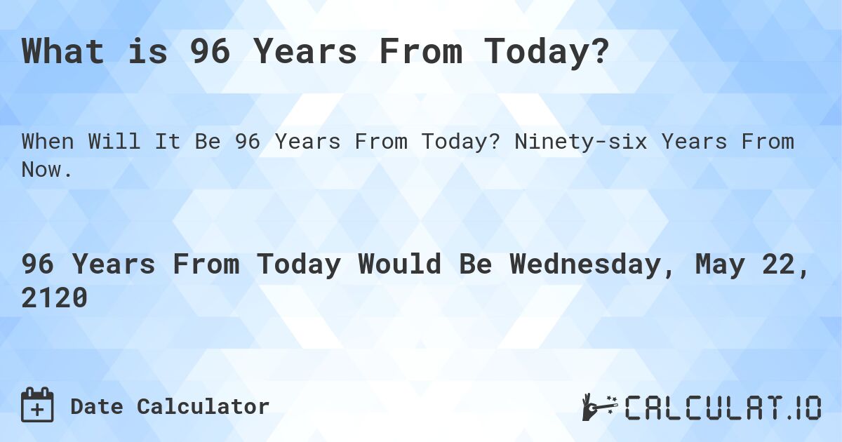 What is 96 Years From Today?. Ninety-six Years From Now.