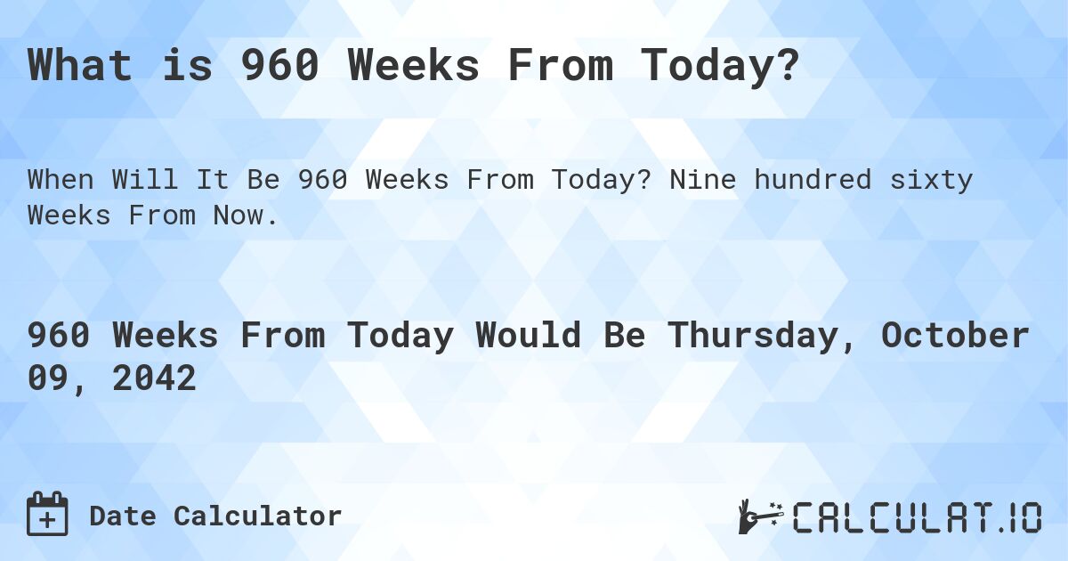 What is 960 Weeks From Today?. Nine hundred sixty Weeks From Now.