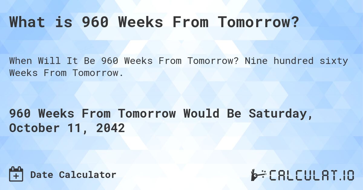What is 960 Weeks From Tomorrow?. Nine hundred sixty Weeks From Tomorrow.
