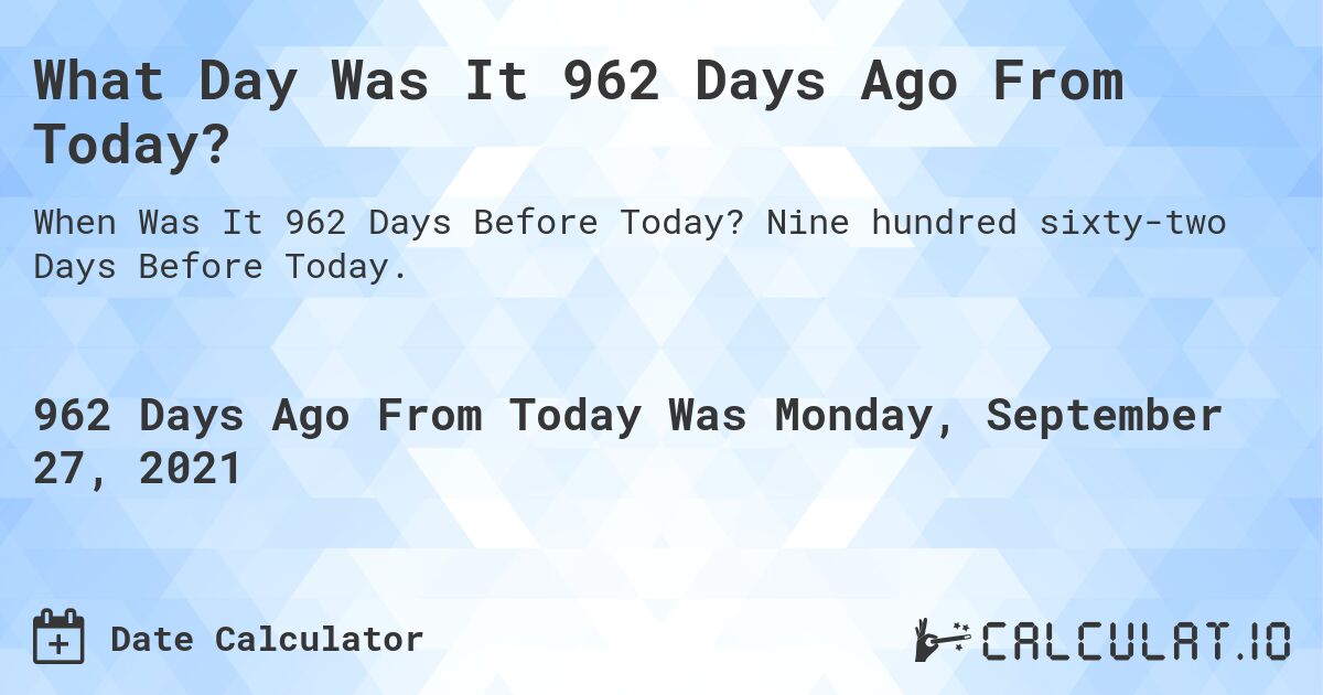 What Day Was It 962 Days Ago From Today?. Nine hundred sixty-two Days Before Today.