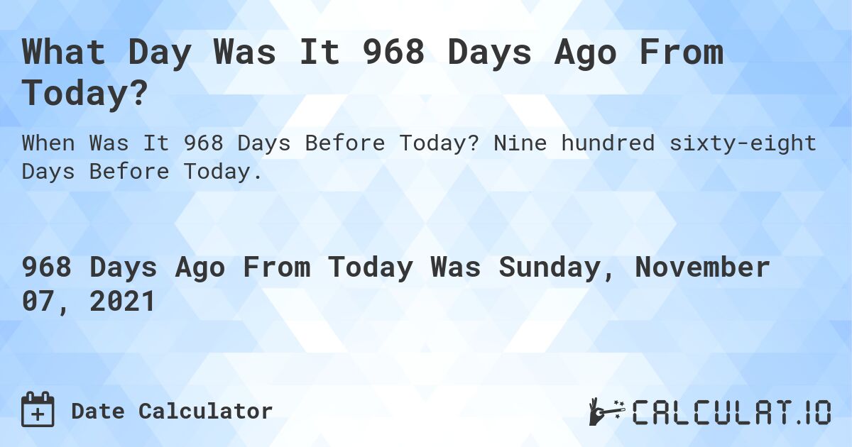 What Day Was It 968 Days Ago From Today?. Nine hundred sixty-eight Days Before Today.