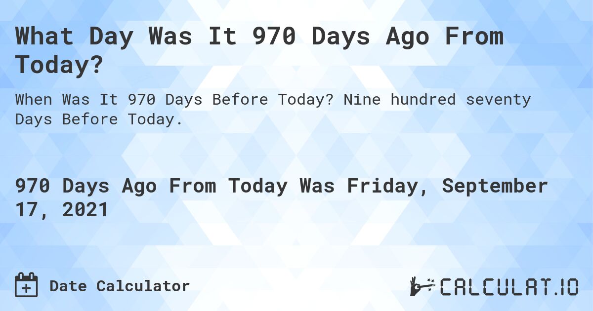 What Day Was It 970 Days Ago From Today?. Nine hundred seventy Days Before Today.