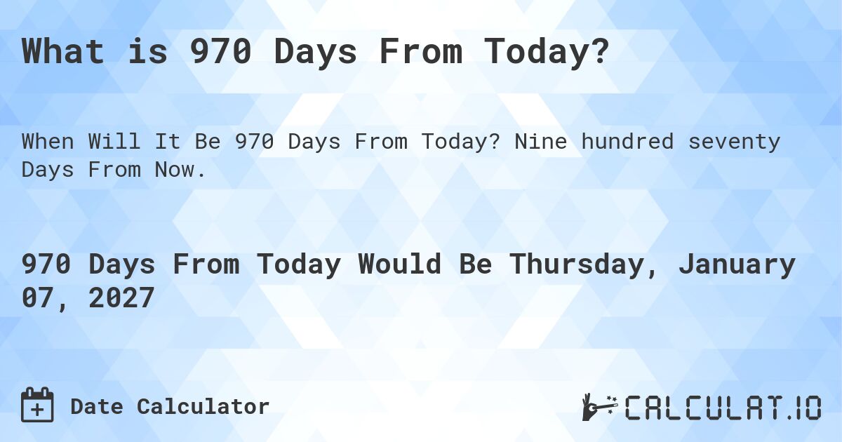 What is 970 Days From Today?. Nine hundred seventy Days From Now.