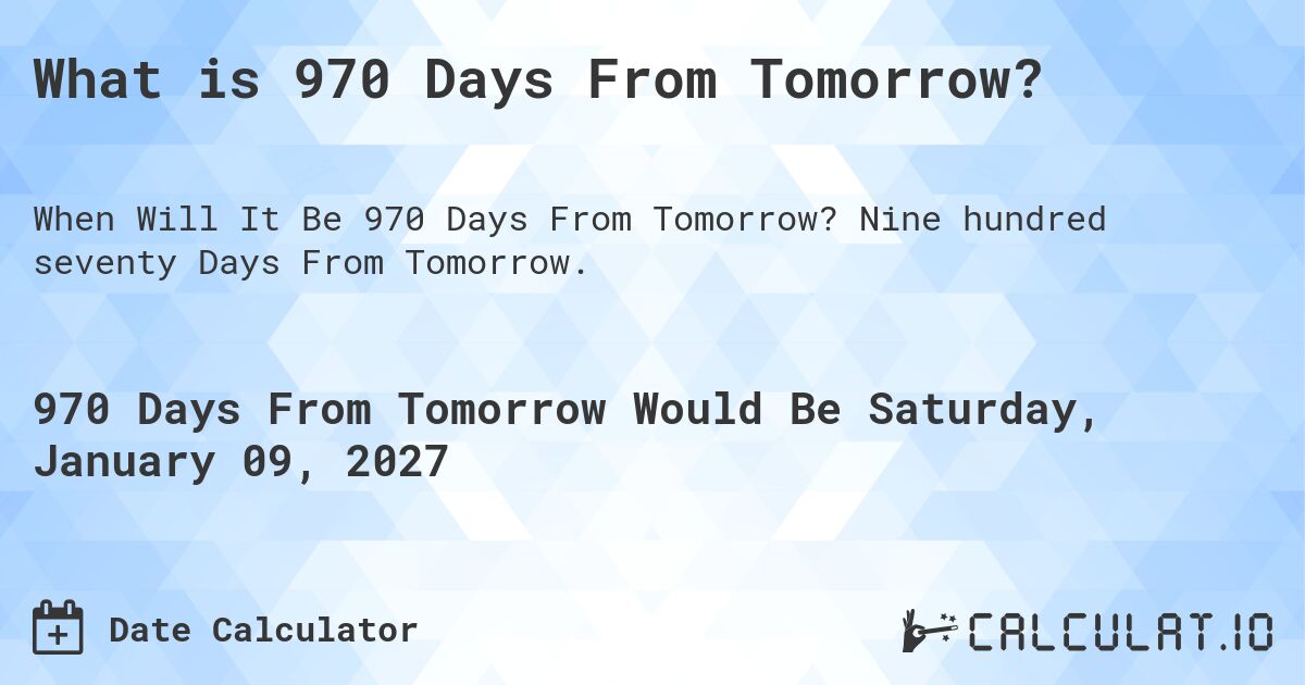 What is 970 Days From Tomorrow?. Nine hundred seventy Days From Tomorrow.