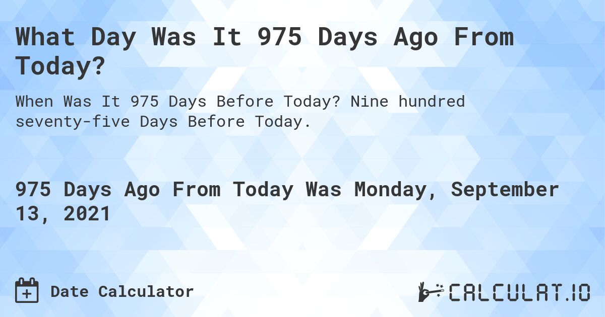 What Day Was It 975 Days Ago From Today?. Nine hundred seventy-five Days Before Today.