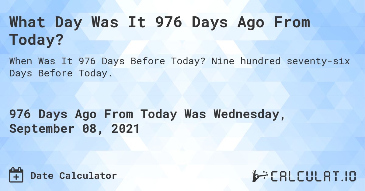 What Day Was It 976 Days Ago From Today?. Nine hundred seventy-six Days Before Today.