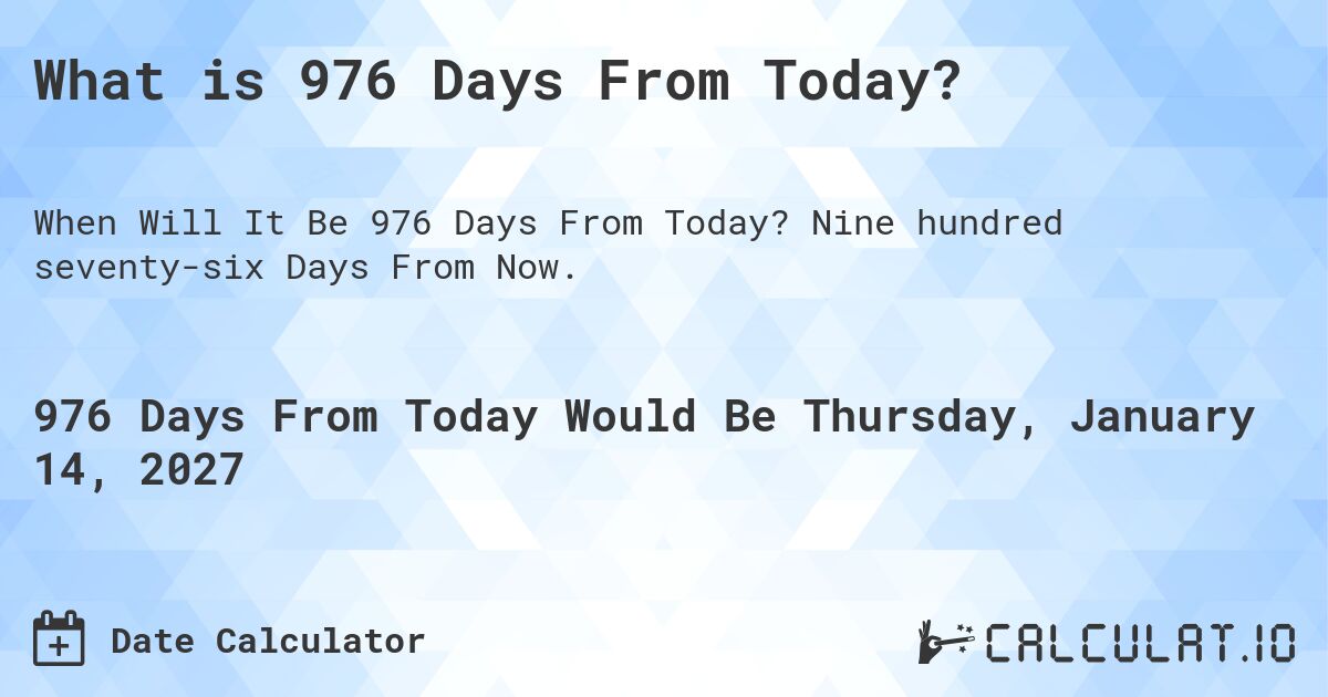 What is 976 Days From Today?. Nine hundred seventy-six Days From Now.
