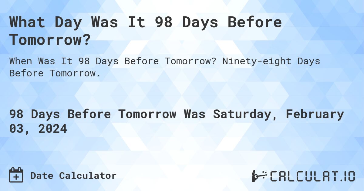 What Day Was It 98 Days Before Tomorrow?. Ninety-eight Days Before Tomorrow.