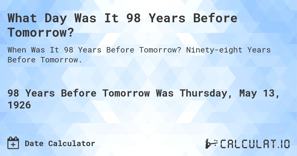 What Day Was It 98 Years Before Tomorrow?. Ninety-eight Years Before Tomorrow.