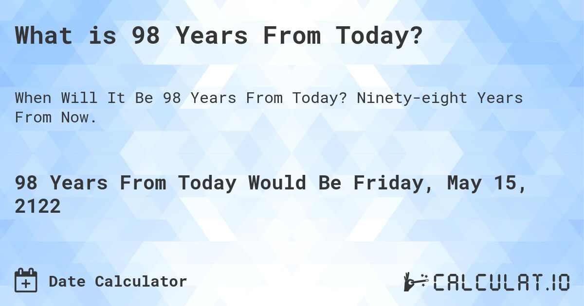 What is 98 Years From Today?. Ninety-eight Years From Now.