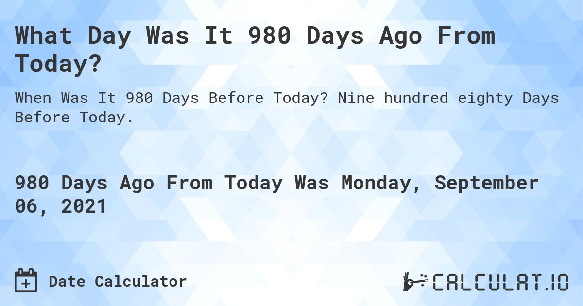 What Day Was It 980 Days Ago From Today?. Nine hundred eighty Days Before Today.