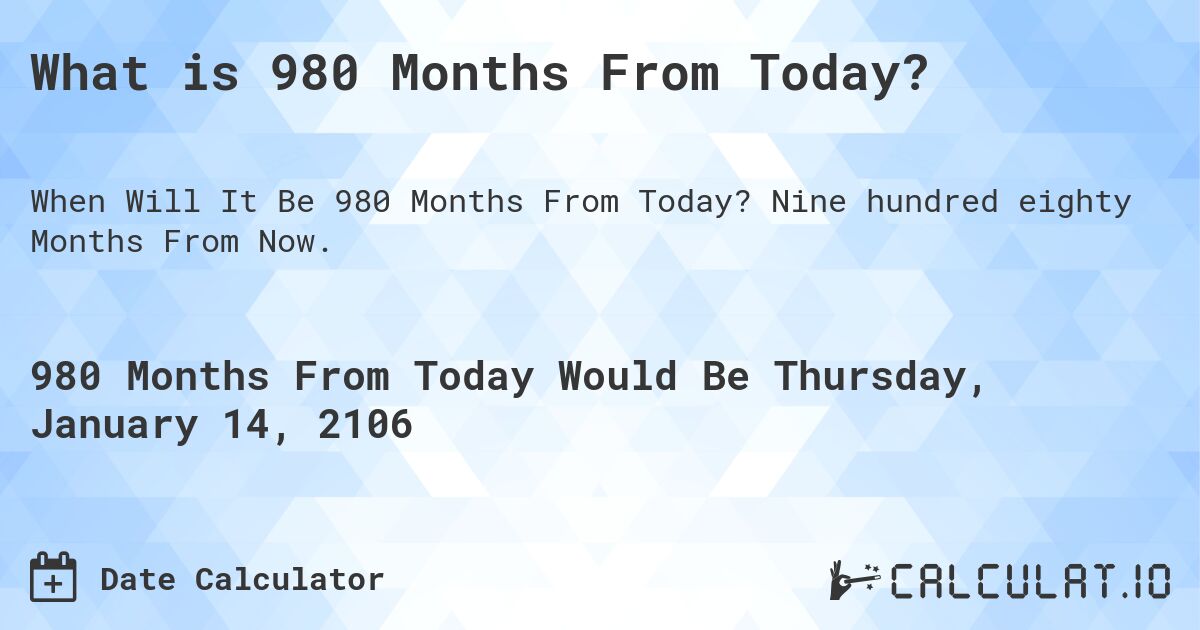 What is 980 Months From Today?. Nine hundred eighty Months From Now.