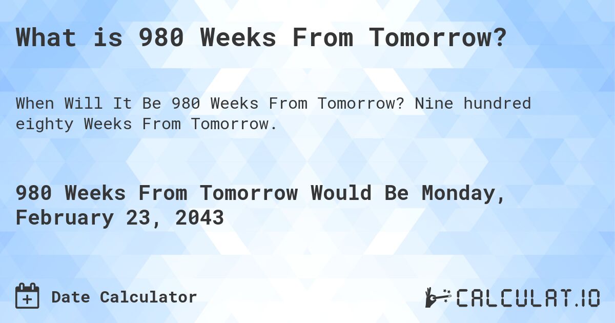 What is 980 Weeks From Tomorrow?. Nine hundred eighty Weeks From Tomorrow.