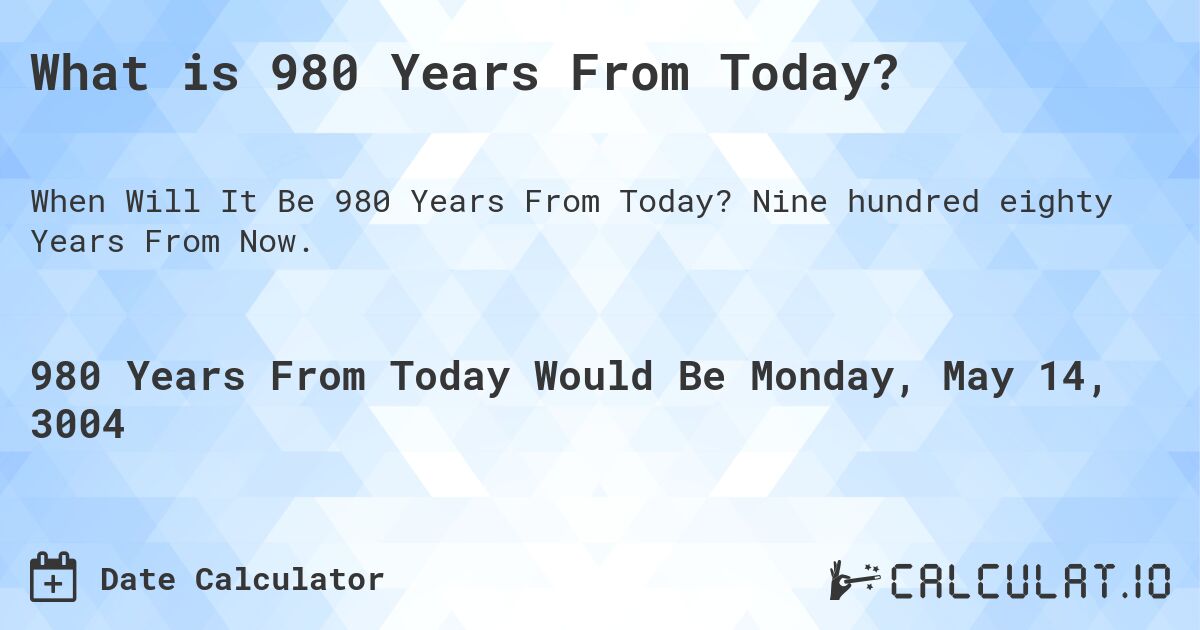 What is 980 Years From Today?. Nine hundred eighty Years From Now.