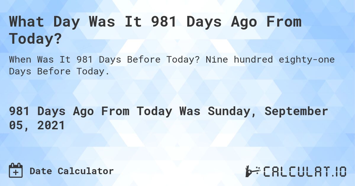 What Day Was It 981 Days Ago From Today?. Nine hundred eighty-one Days Before Today.