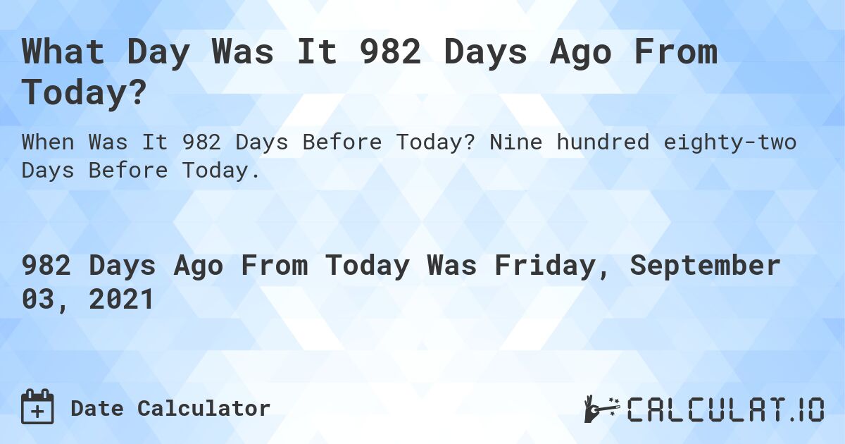 What Day Was It 982 Days Ago From Today?. Nine hundred eighty-two Days Before Today.