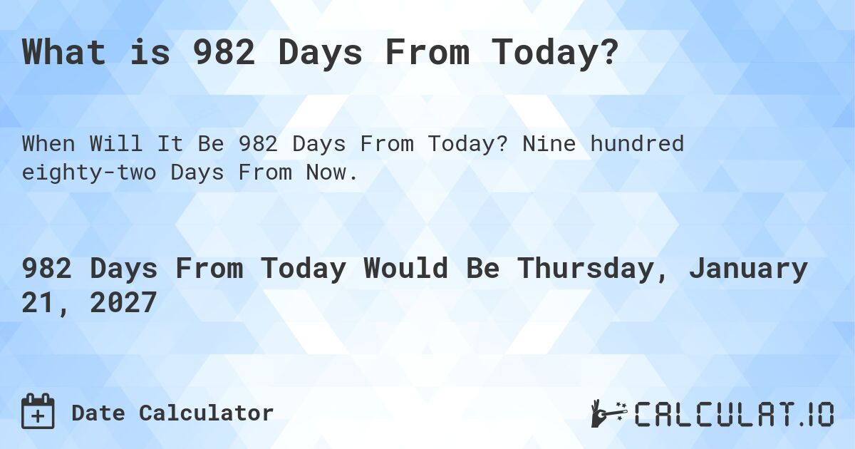 What is 982 Days From Today?. Nine hundred eighty-two Days From Now.